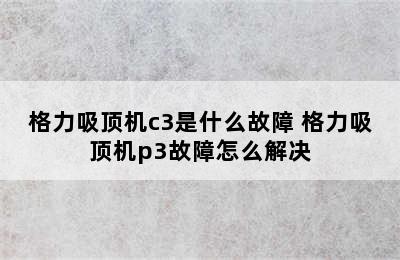 格力吸顶机c3是什么故障 格力吸顶机p3故障怎么解决